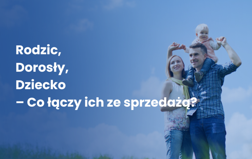 Rodzic, Dorosły, Dziecko – Co łączy ich ze sprzedażą?